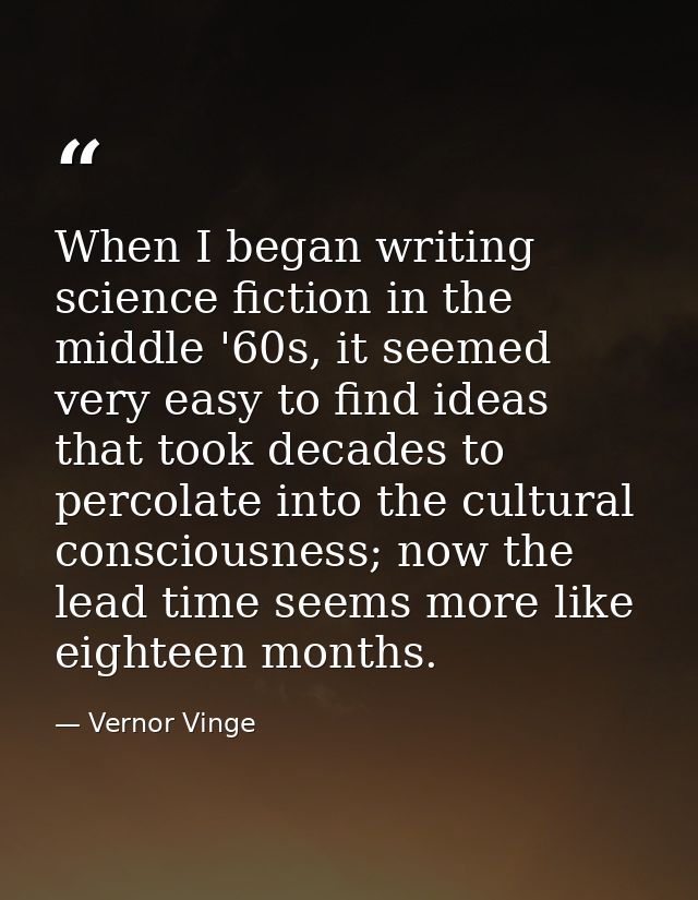 When I began writing science fiction in the middle '60s, it seemed very easy to find ideas that took decades to percolat — Vernor Vinge