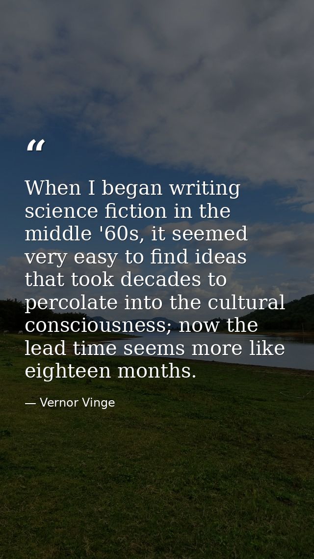 When I began writing science fiction in the middle '60s, it seemed very easy to find ideas that took decades to percolat — Vernor Vinge