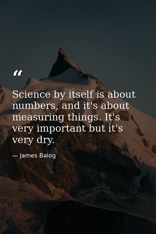 Science by itself is about numbers, and it's about measuring things. It's very important but it's very dry. — James Balog