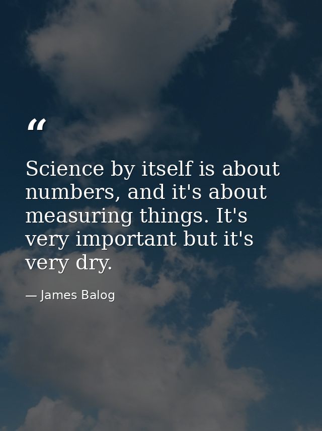 Science by itself is about numbers, and it's about measuring things. It's very important but it's very dry. — James Balog