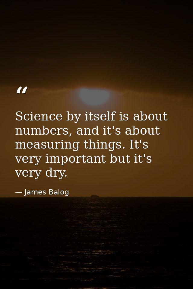 Science by itself is about numbers, and it's about measuring things. It's very important but it's very dry. — James Balog