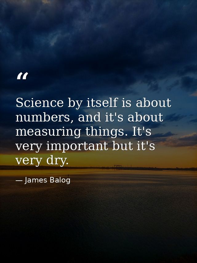 Science by itself is about numbers, and it's about measuring things. It's very important but it's very dry. — James Balog