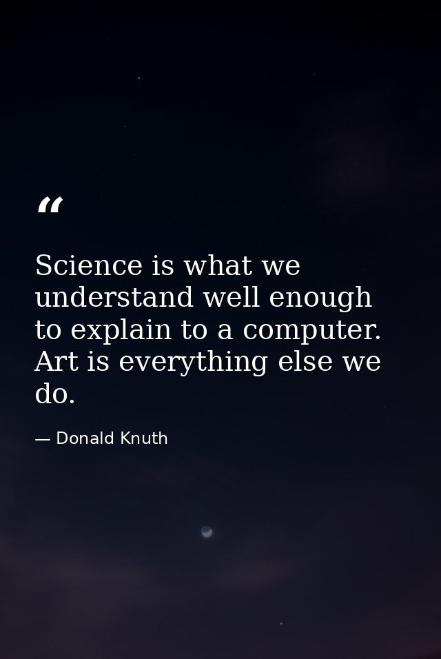 Science is what we understand well enough to explain to a computer. Art is everything else we do. — Donald Knuth