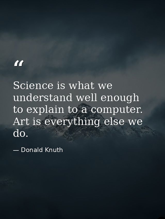 Science is what we understand well enough to explain to a computer. Art is everything else we do. — Donald Knuth