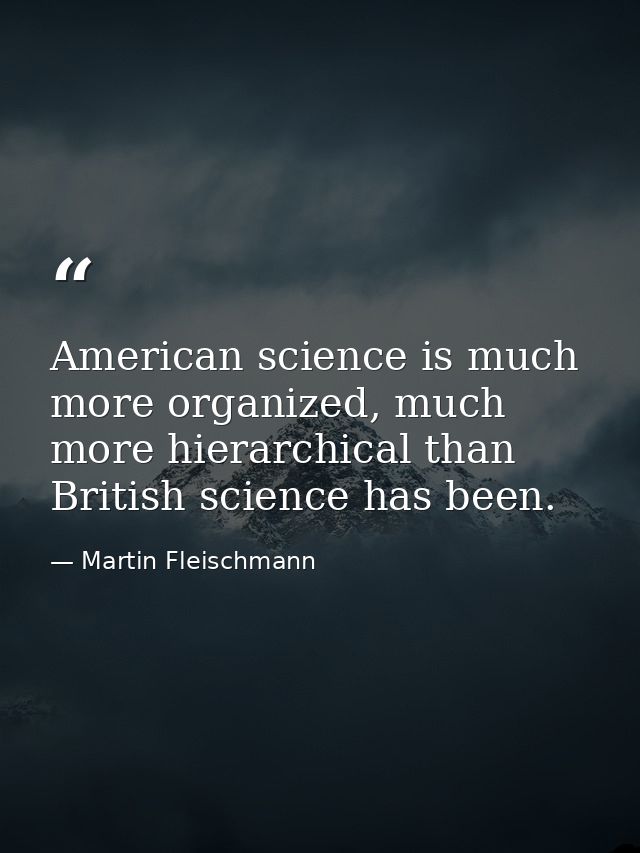 American science is much more organized, much more hierarchical than British science has been. — Martin Fleischmann
