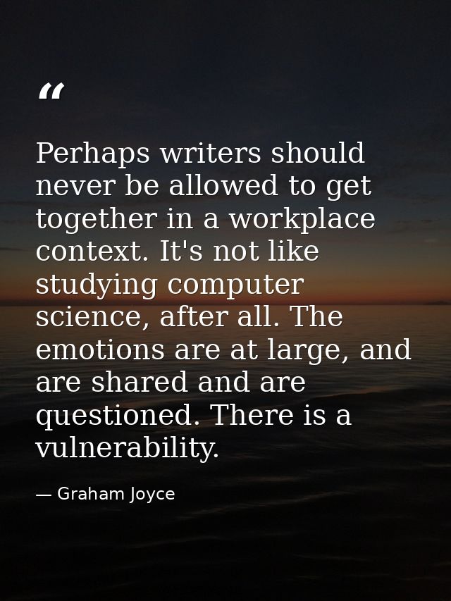 Perhaps writers should never be allowed to get together in a workplace context. It's not like studying computer science, — Graham Joyce
