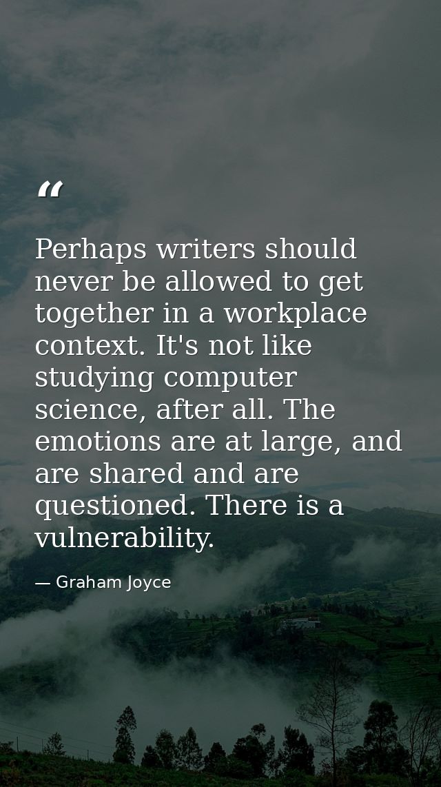 Perhaps writers should never be allowed to get together in a workplace context. It's not like studying computer science, — Graham Joyce
