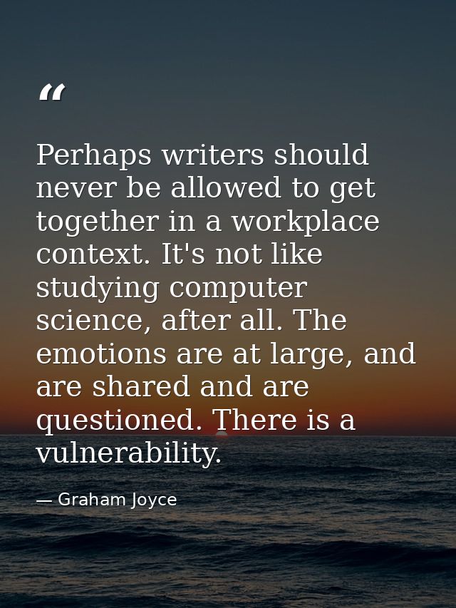 Perhaps writers should never be allowed to get together in a workplace context. It's not like studying computer science, — Graham Joyce