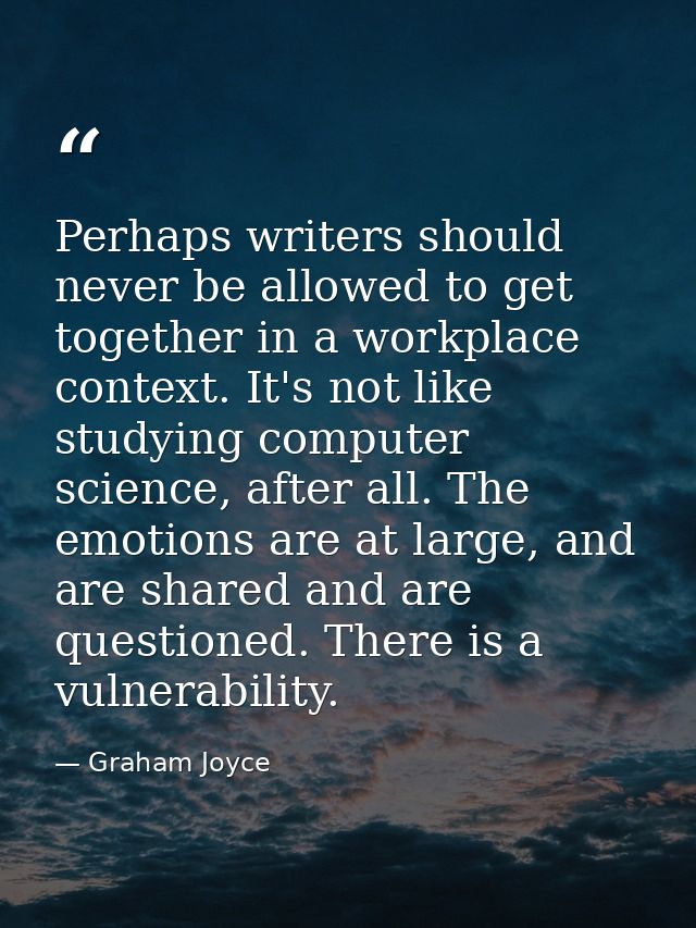 Perhaps writers should never be allowed to get together in a workplace context. It's not like studying computer science, — Graham Joyce