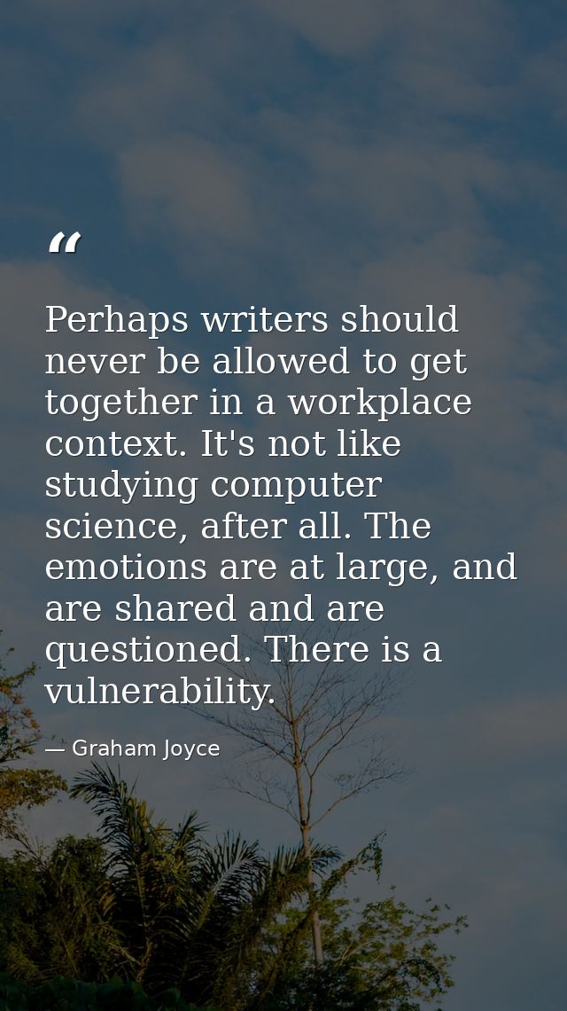Perhaps writers should never be allowed to get together in a workplace context. It's not like studying computer science, — Graham Joyce