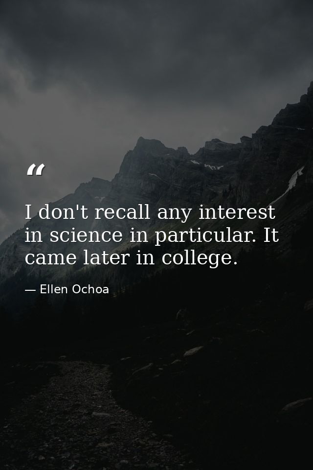 I don't recall any interest in science in particular. It came later in college. — Ellen Ochoa