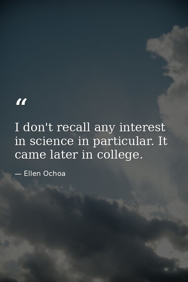I don't recall any interest in science in particular. It came later in college. — Ellen Ochoa