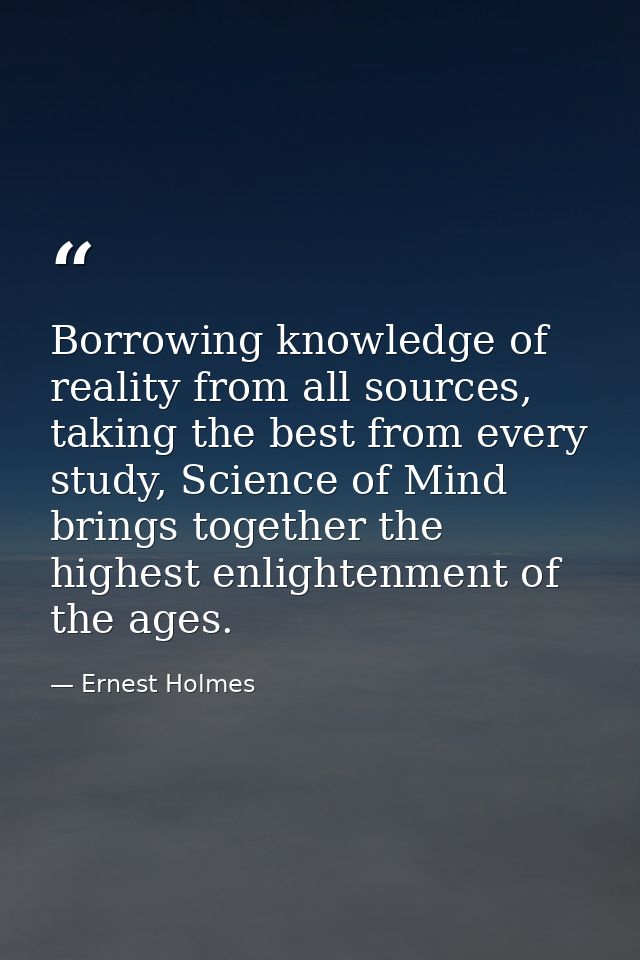 Borrowing knowledge of reality from all sources, taking the best from every study, Science of Mind brings together the h — Ernest Holmes