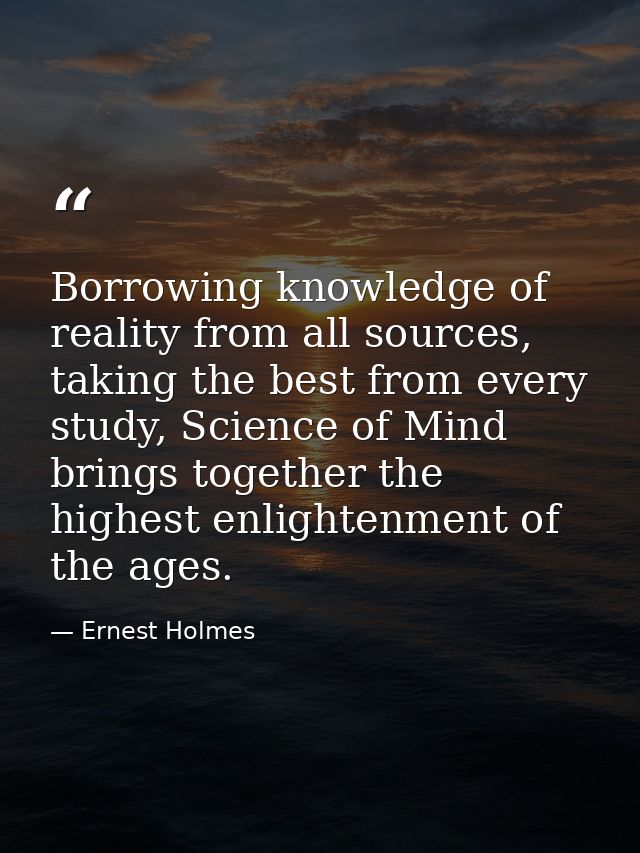 Borrowing knowledge of reality from all sources, taking the best from every study, Science of Mind brings together the h — Ernest Holmes