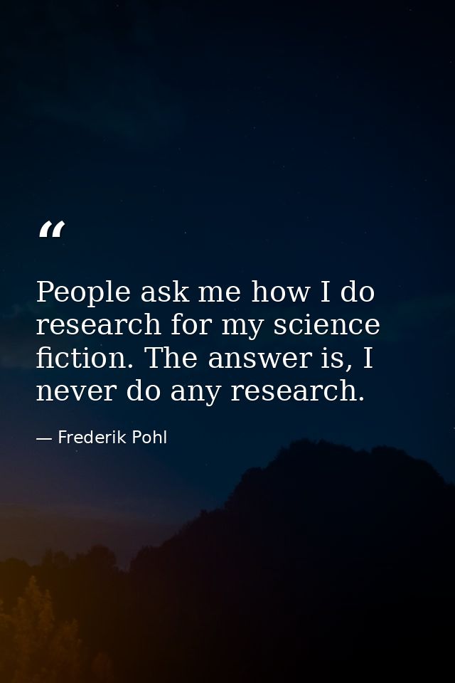 People ask me how I do research for my science fiction. The answer is, I never do any research. — Frederik Pohl