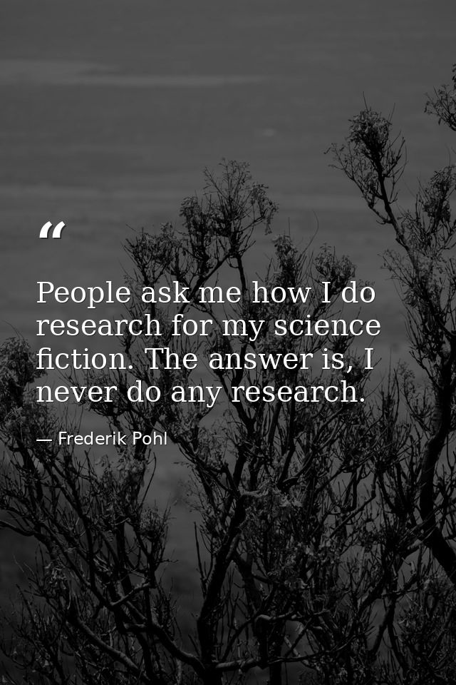 People ask me how I do research for my science fiction. The answer is, I never do any research. — Frederik Pohl