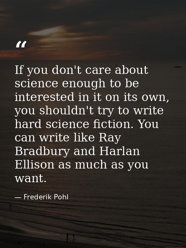 If you don't care about science enough to be interested in it on its own, you shouldn't try to write hard science fictio — Frederik Pohl