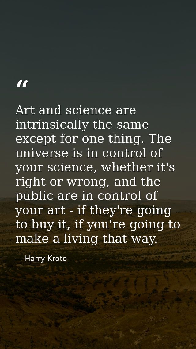 Art and science are intrinsically the same except for one thing. The universe is in control of your science, whether it' — Harry Kroto