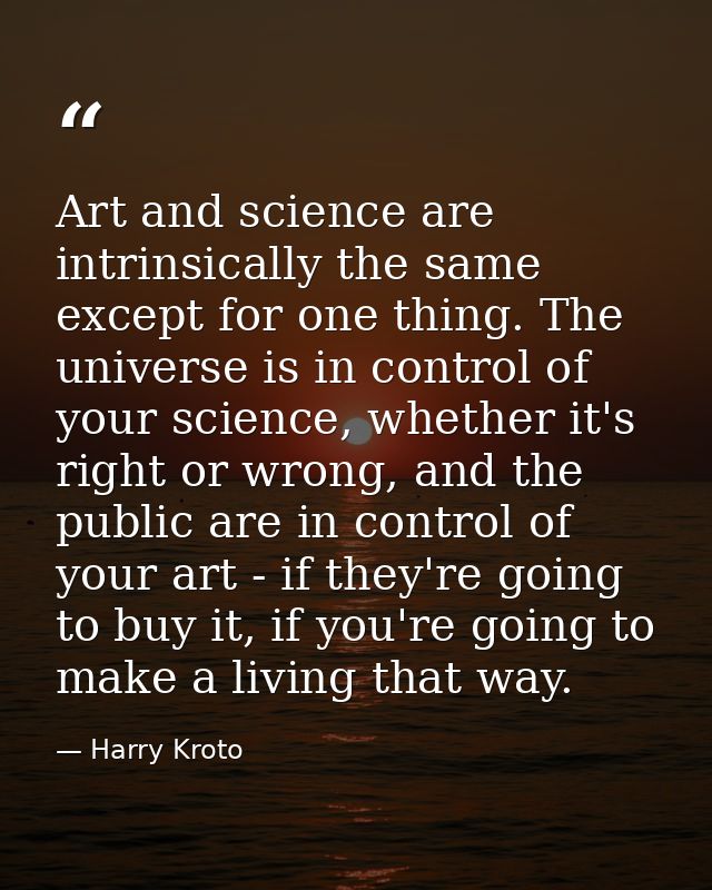 Art and science are intrinsically the same except for one thing. The universe is in control of your science, whether it' — Harry Kroto