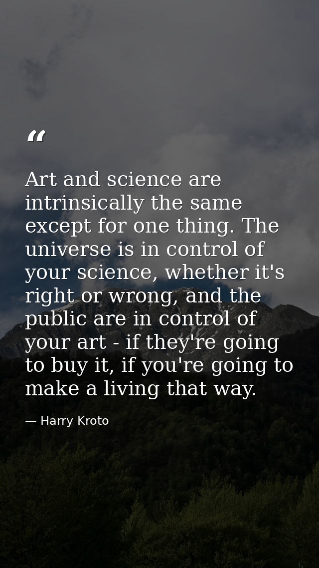 Art and science are intrinsically the same except for one thing. The universe is in control of your science, whether it' — Harry Kroto