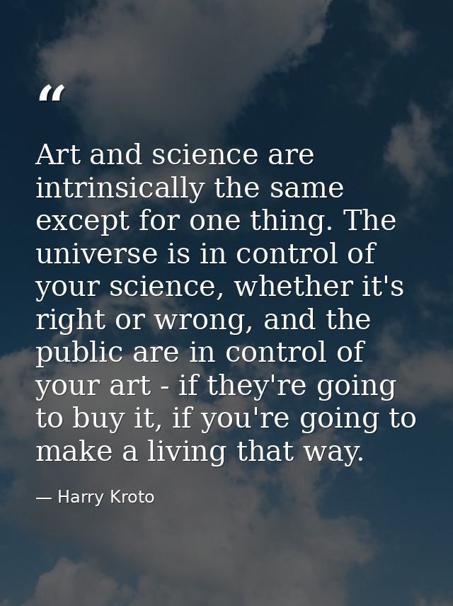 Art and science are intrinsically the same except for one thing. The universe is in control of your science, whether it' — Harry Kroto