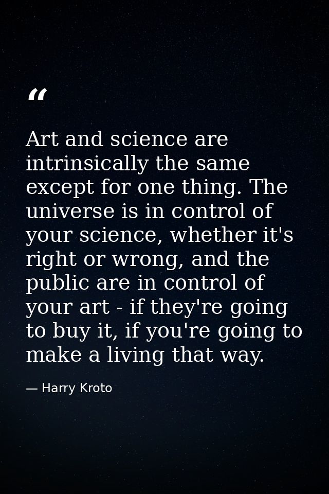 Art and science are intrinsically the same except for one thing. The universe is in control of your science, whether it' — Harry Kroto