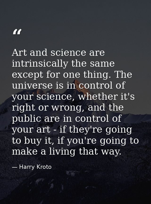 Art and science are intrinsically the same except for one thing. The universe is in control of your science, whether it' — Harry Kroto
