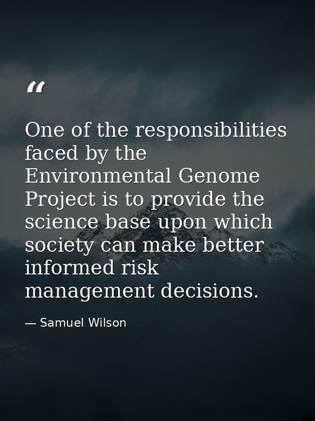 One of the responsibilities faced by the Environmental Genome Project is to provide the science base upon which society  — Samuel Wilson