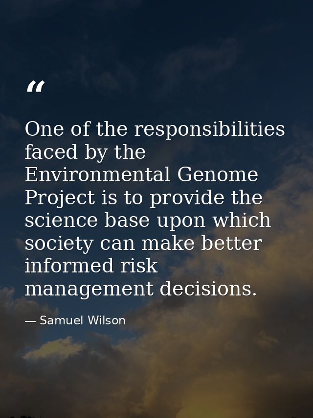 One of the responsibilities faced by the Environmental Genome Project is to provide the science base upon which society  — Samuel Wilson