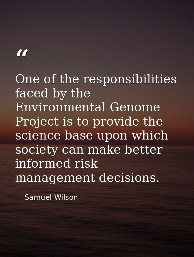 One of the responsibilities faced by the Environmental Genome Project is to provide the science base upon which society  — Samuel Wilson