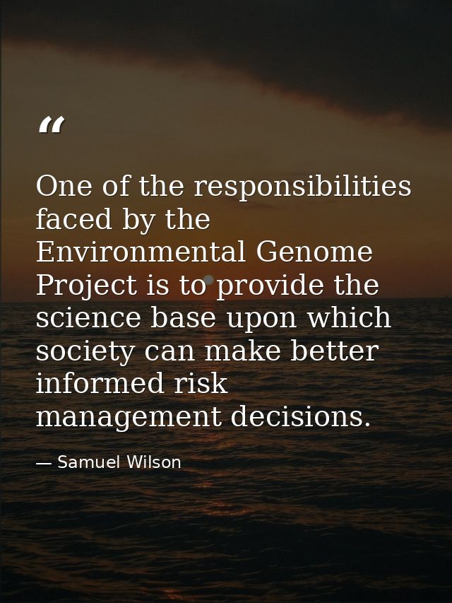 One of the responsibilities faced by the Environmental Genome Project is to provide the science base upon which society  — Samuel Wilson