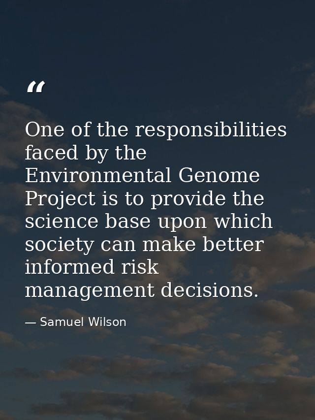One of the responsibilities faced by the Environmental Genome Project is to provide the science base upon which society  — Samuel Wilson
