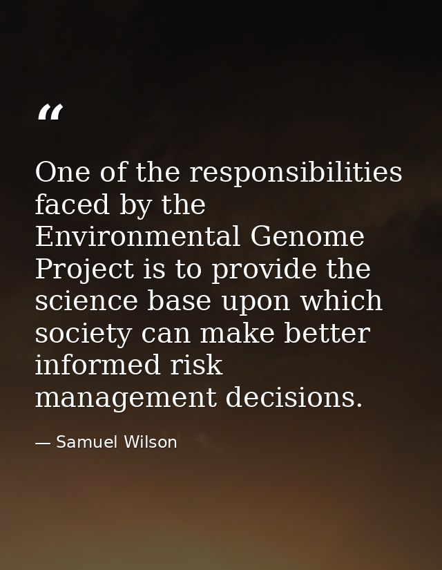 One of the responsibilities faced by the Environmental Genome Project is to provide the science base upon which society  — Samuel Wilson
