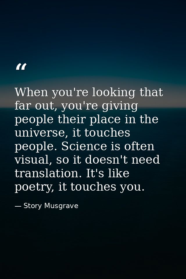 When you're looking that far out, you're giving people their place in the universe, it touches people. Science is often  — Story Musgrave