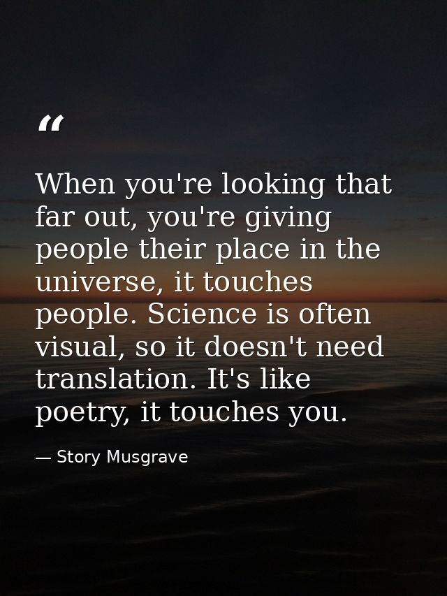 When you're looking that far out, you're giving people their place in the universe, it touches people. Science is often  — Story Musgrave