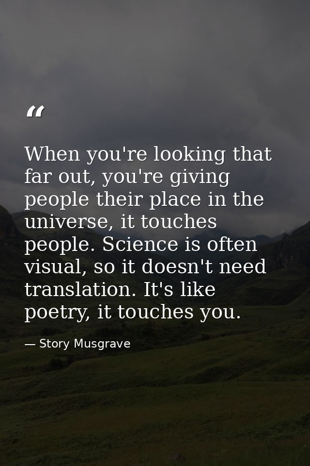 When you're looking that far out, you're giving people their place in the universe, it touches people. Science is often  — Story Musgrave