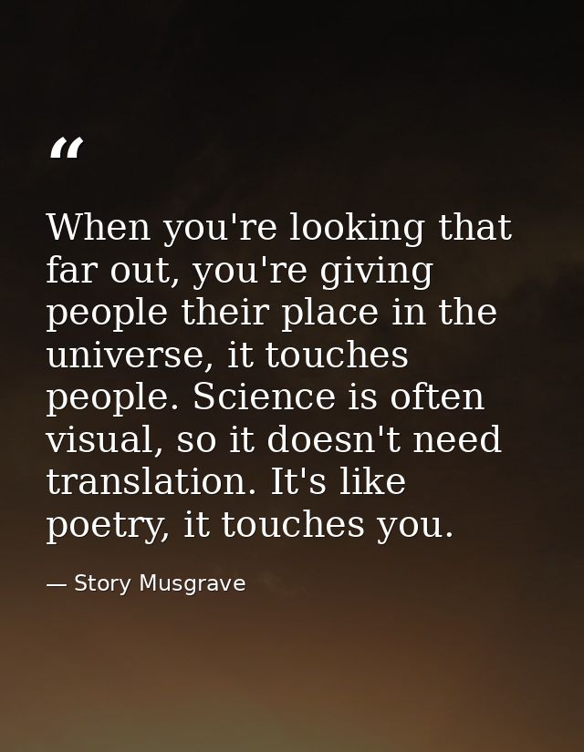 When you're looking that far out, you're giving people their place in the universe, it touches people. Science is often  — Story Musgrave