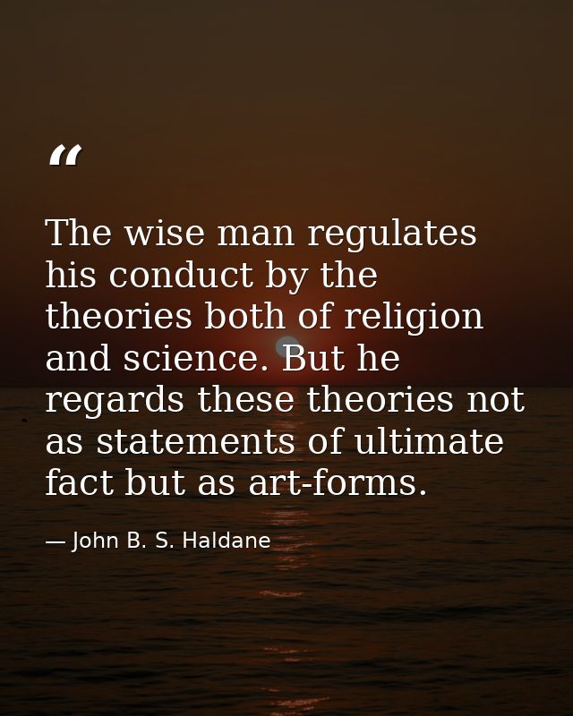The wise man regulates his conduct by the theories both of religion and science. But he regards these theories not as st — John B. S. Haldane