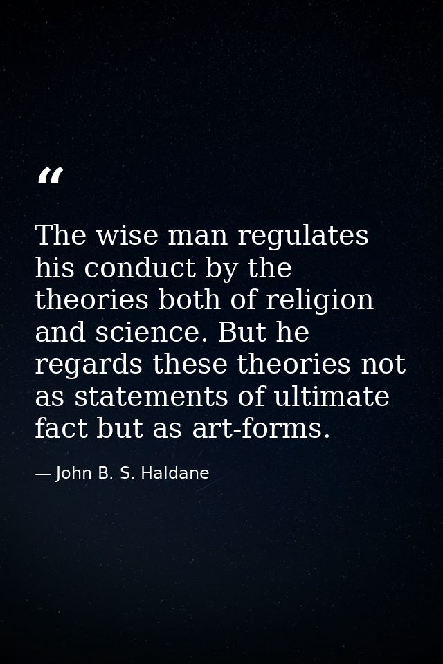 The wise man regulates his conduct by the theories both of religion and science. But he regards these theories not as st — John B. S. Haldane