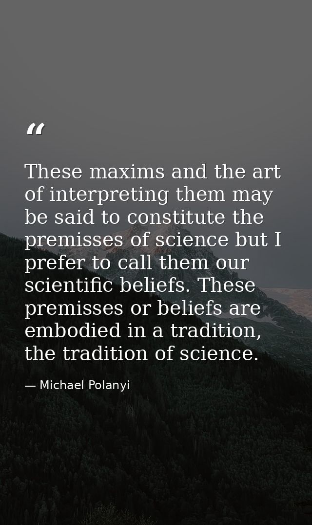 These maxims and the art of interpreting them may be said to constitute the premisses of science but I prefer to call th — Michael Polanyi