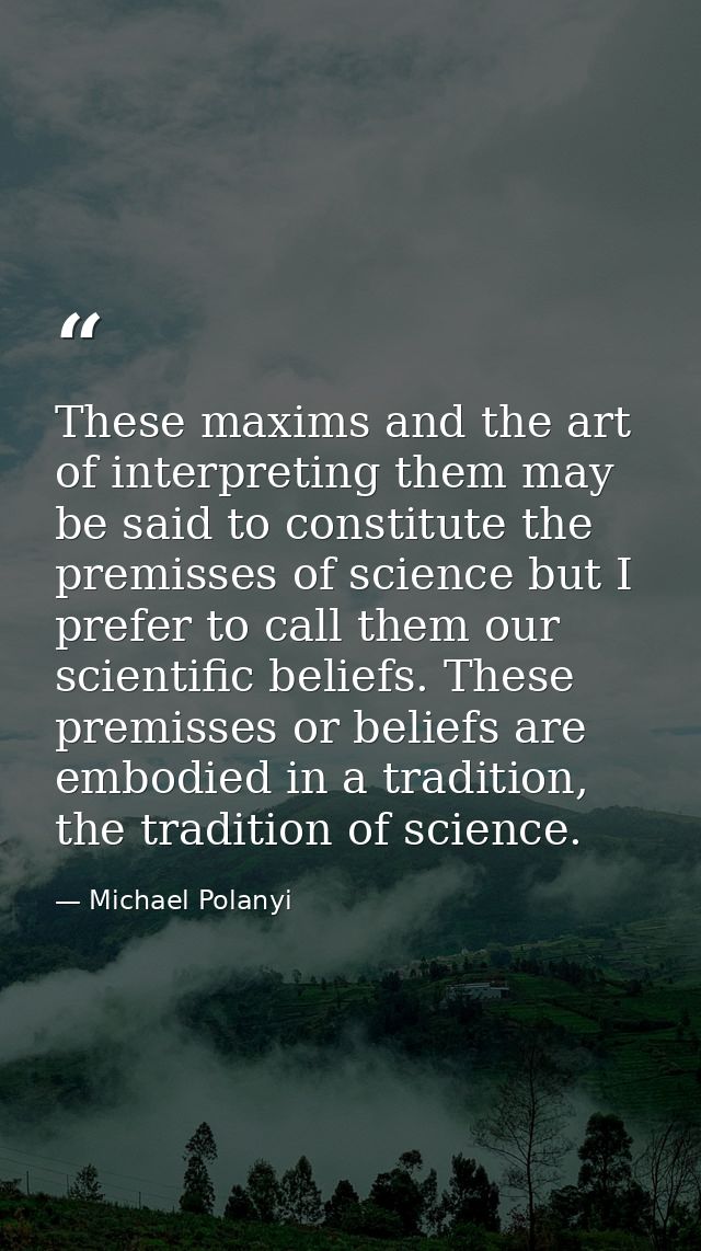 These maxims and the art of interpreting them may be said to constitute the premisses of science but I prefer to call th — Michael Polanyi