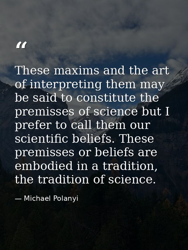 These maxims and the art of interpreting them may be said to constitute the premisses of science but I prefer to call th — Michael Polanyi