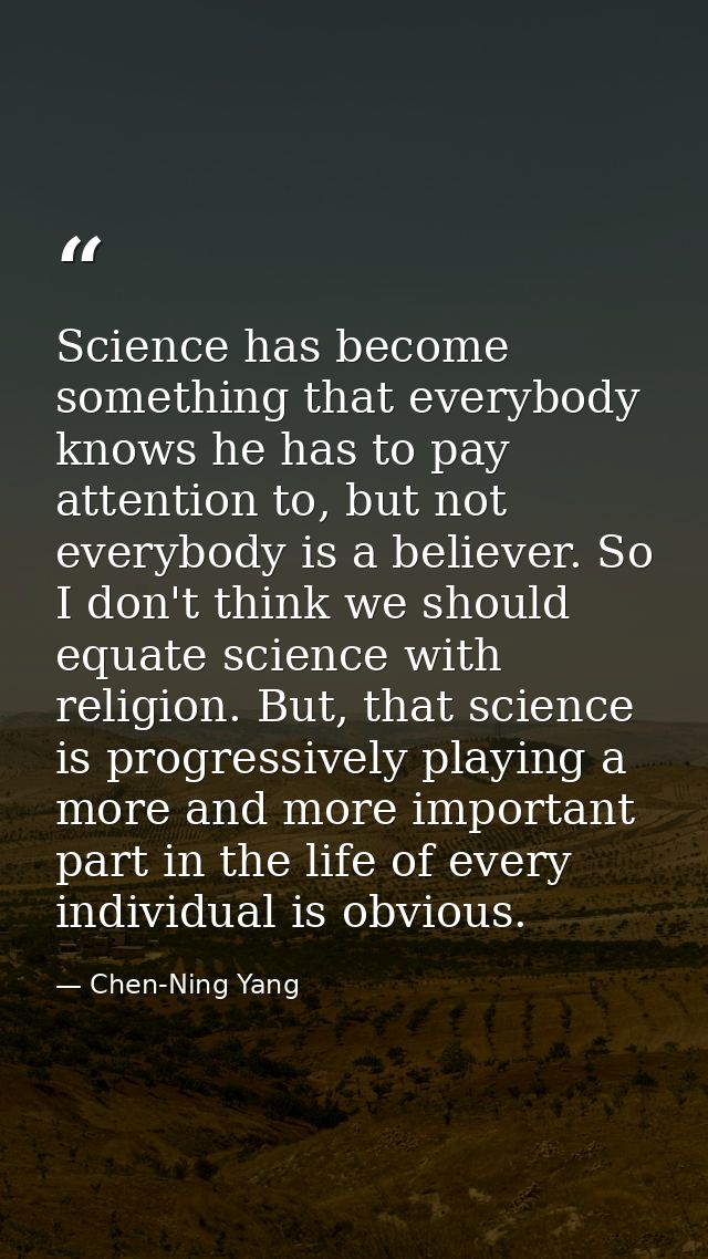 Science has become something that everybody knows he has to pay attention to, but not everybody is a believer. So I don' — Chen-Ning Yang