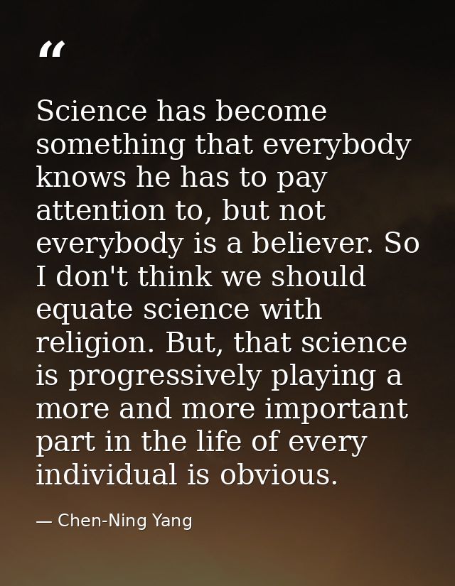 Science has become something that everybody knows he has to pay attention to, but not everybody is a believer. So I don' — Chen-Ning Yang