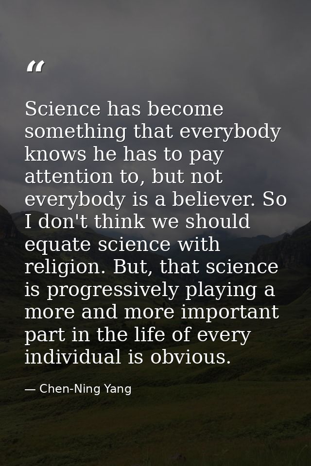 Science has become something that everybody knows he has to pay attention to, but not everybody is a believer. So I don' — Chen-Ning Yang