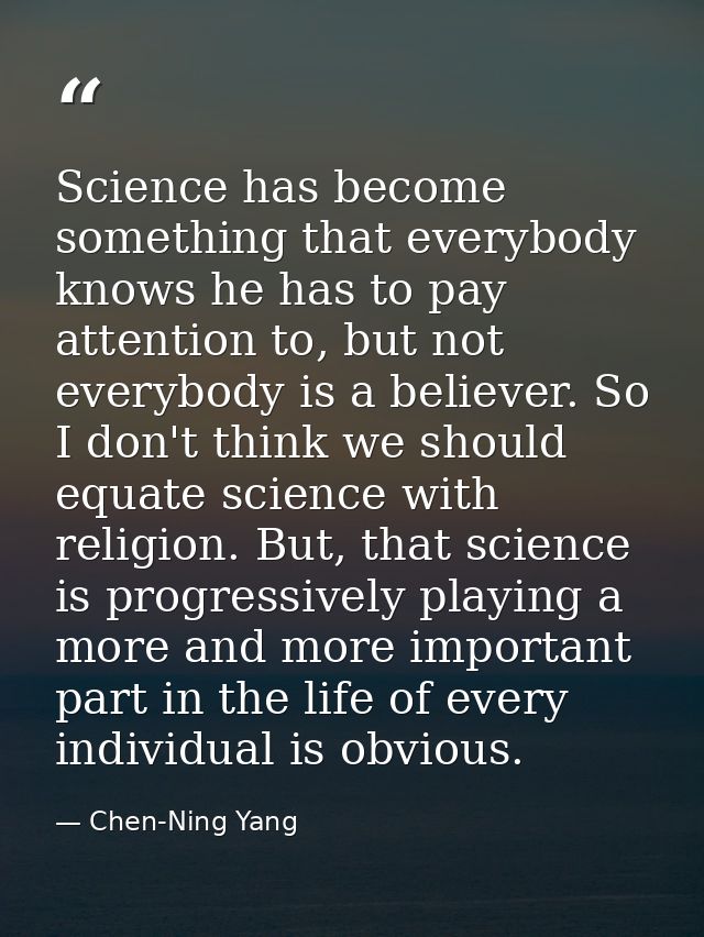 Science has become something that everybody knows he has to pay attention to, but not everybody is a believer. So I don' — Chen-Ning Yang