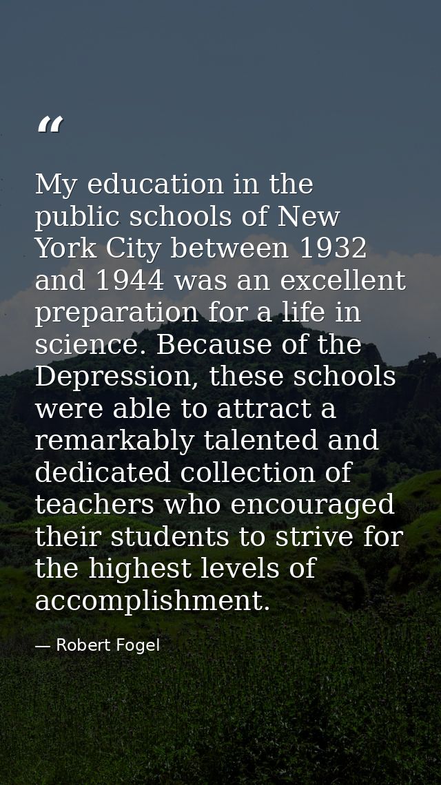 My education in the public schools of New York City between 1932 and 1944 was an excellent preparation for a life in sci — Robert Fogel