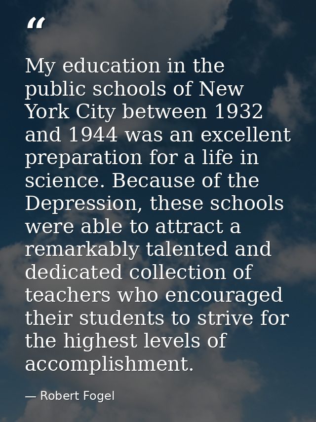My education in the public schools of New York City between 1932 and 1944 was an excellent preparation for a life in sci — Robert Fogel