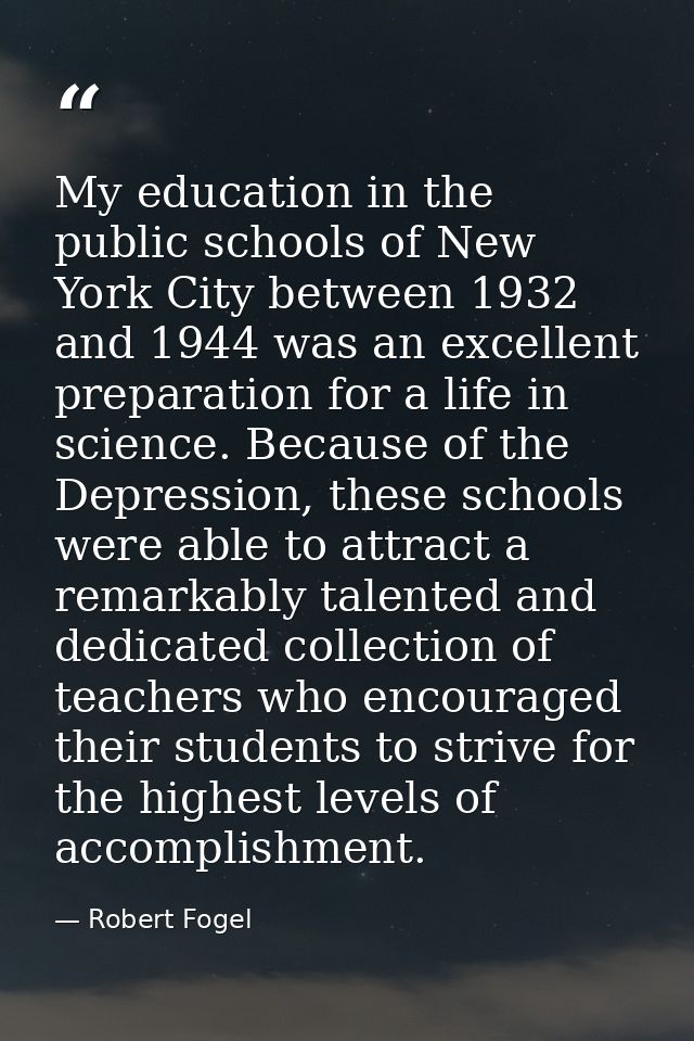 My education in the public schools of New York City between 1932 and 1944 was an excellent preparation for a life in sci — Robert Fogel
