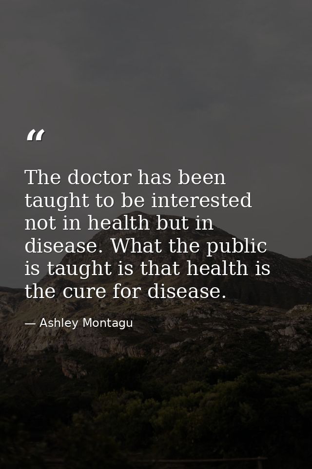 The doctor has been taught to be interested not in health but in disease. What the public is taught is that health is th — Ashley Montagu